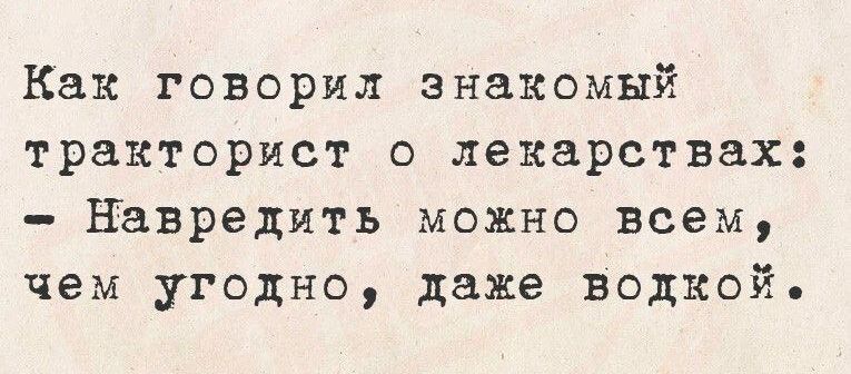 Как говорил знакомый тракторист о лекарствах:  навредить можно всем, чем угодно, даже водкой,
Как говорил знакомый тракторист о лекарствах:  навредить можно всем, чем угодно, даже водкой,