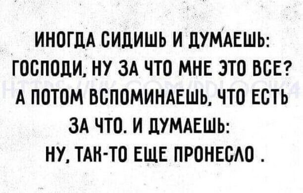 ИНогда сидишь и думаешь: Господи, ну за что мне это все? А потом вспоминаешь, что есть за что. И думаешь: ну, так-то еще пронесло.