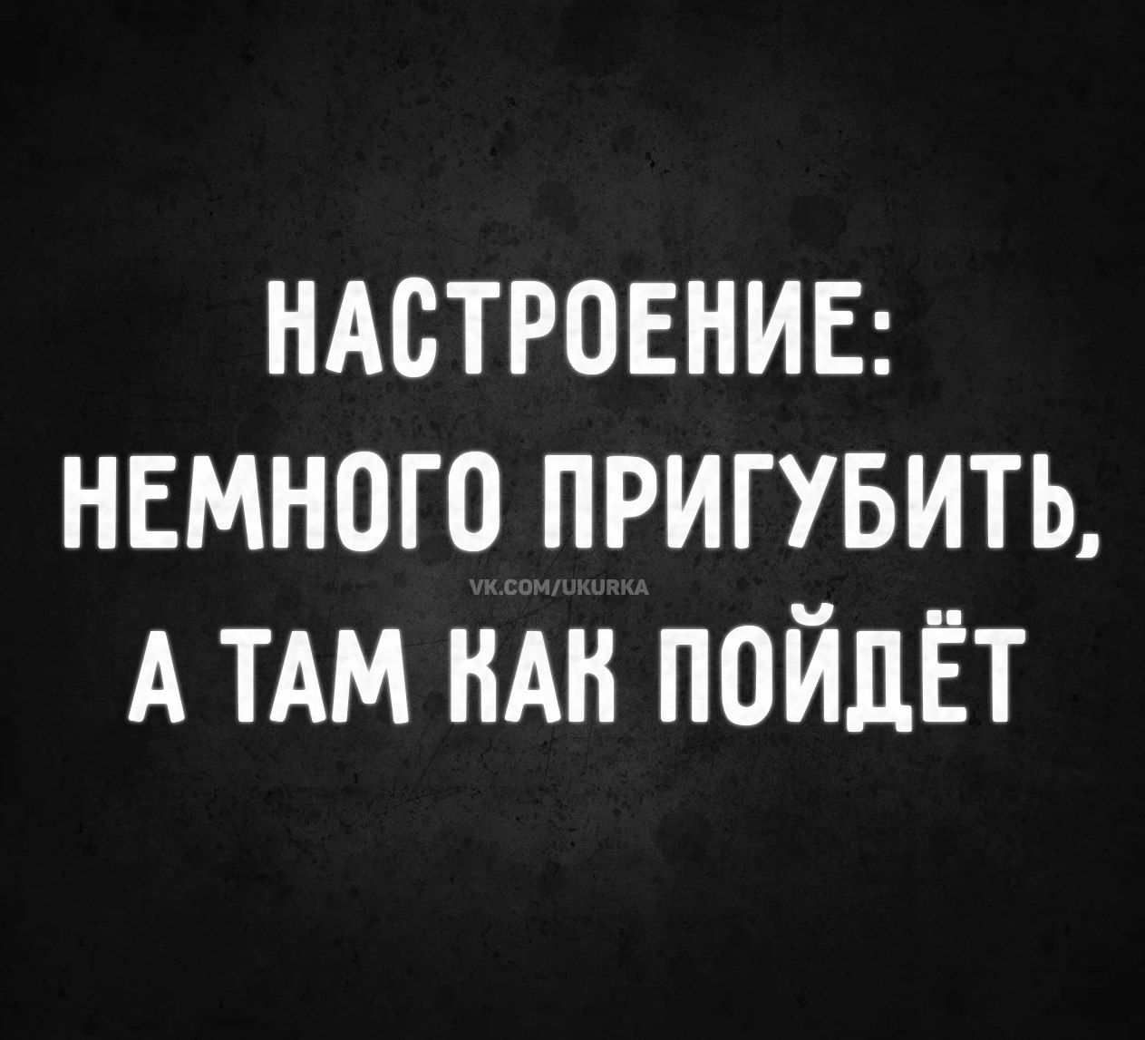 НАСТРОЕНИЕ: НЕМНОГО ПРИГУБИТЬ, А ТАМ КАК ПОЙДЁТ