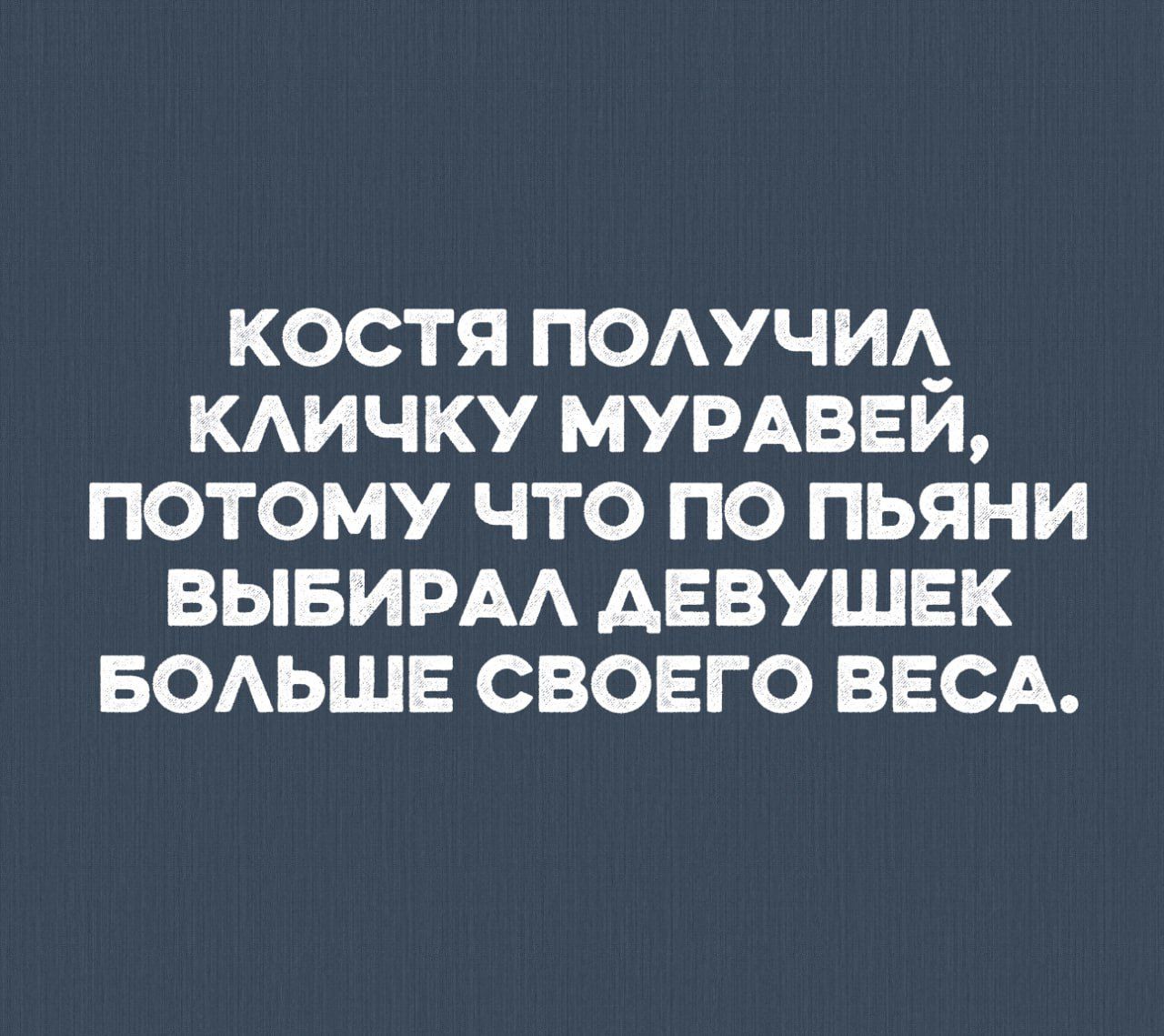 Костя получил кличку Муравей, потому что по пьяни выбирал девушек больше своего веса.