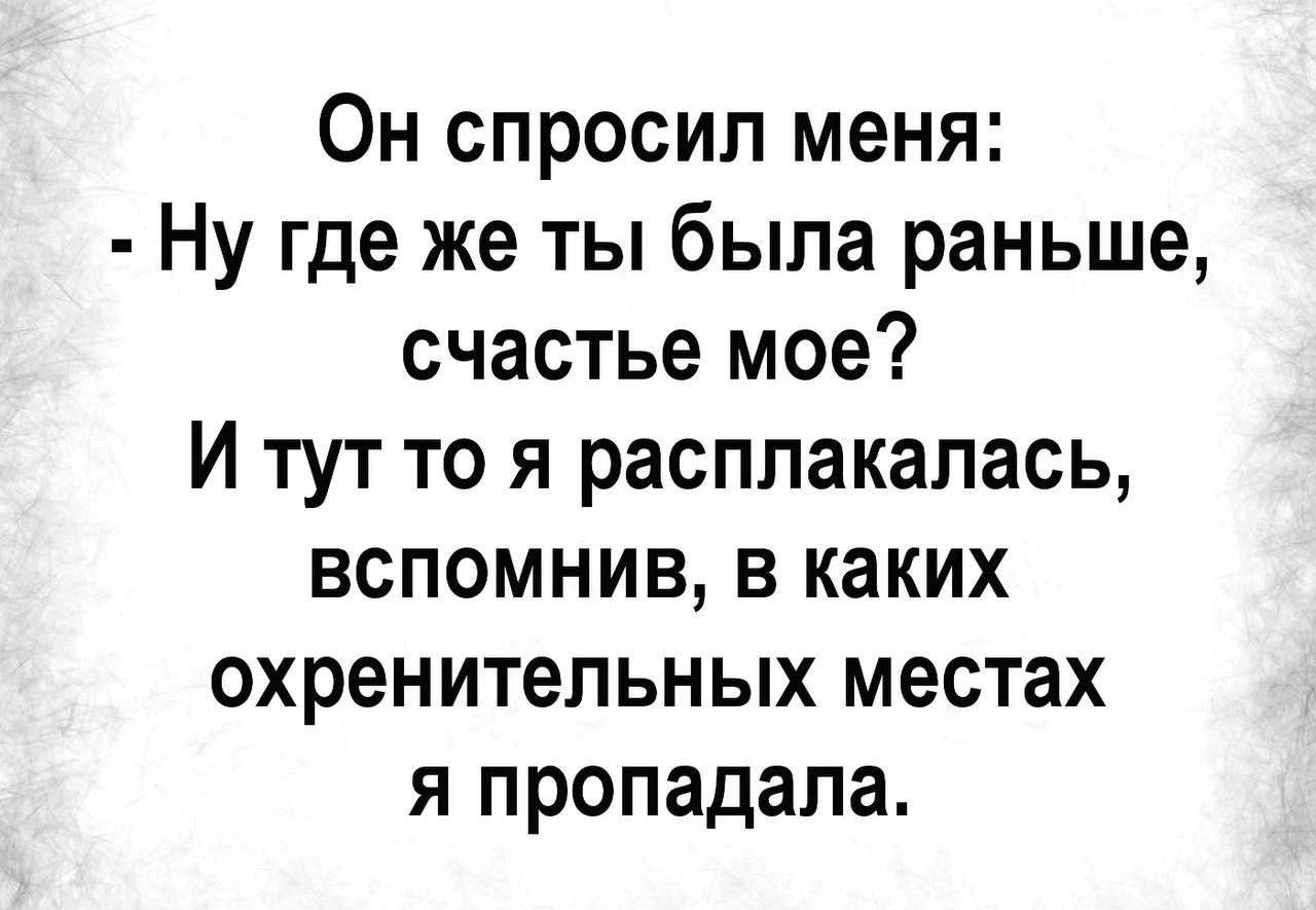 Он спросил меня:
- Ну где же ты была раньше, счастье мое?
И тут то я расплакалась, вспомнив, в каких охренительных местах я пропадала.