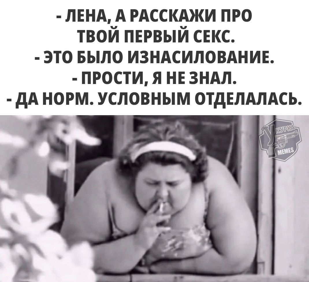 - Лена, а расскажи про твой первый секс.
- Это было изнасилование.
- Прости, я не знал.
- Да норм. Условным отделалась.