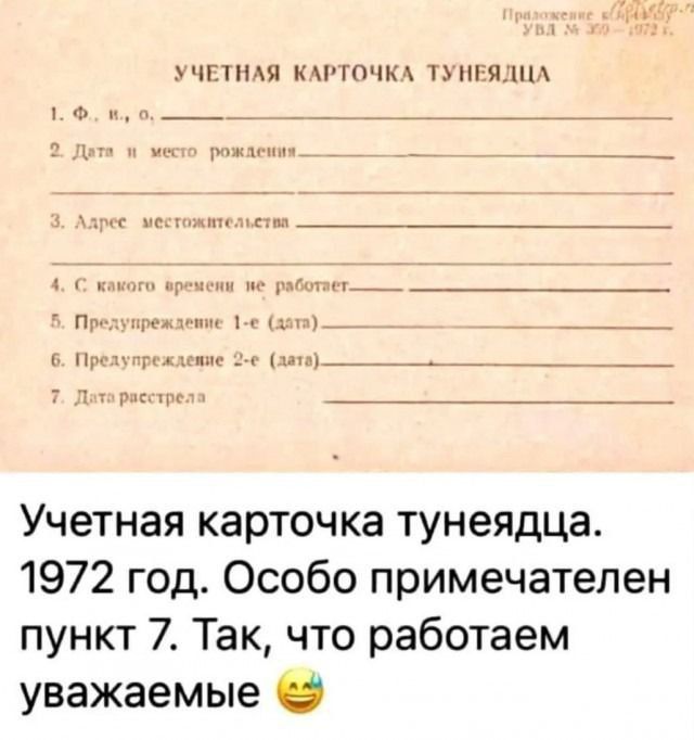 УЧЕТНАЯ КАРТОЧКА ТУНЯДЦА
1. Ф. н., о...
2. Дата и место рождения
3. Адрес местожительства
4. С какого времени не работает...
5. Предупреждение 1-е (дат.)
6. Предупреждение 2-е (дат.)
7. Дата расстрела

Учетная карточка тунядца. 1972 год. Особенно примечателен пункт 7. Так, что работаем уважаемые 😄