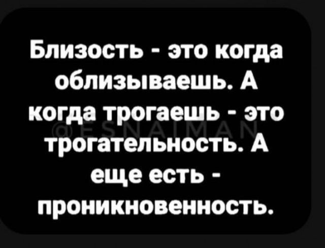 Близость - это когда облизываешь. А когда трогаешь - это трогательность. А еще есть - проникновенность.