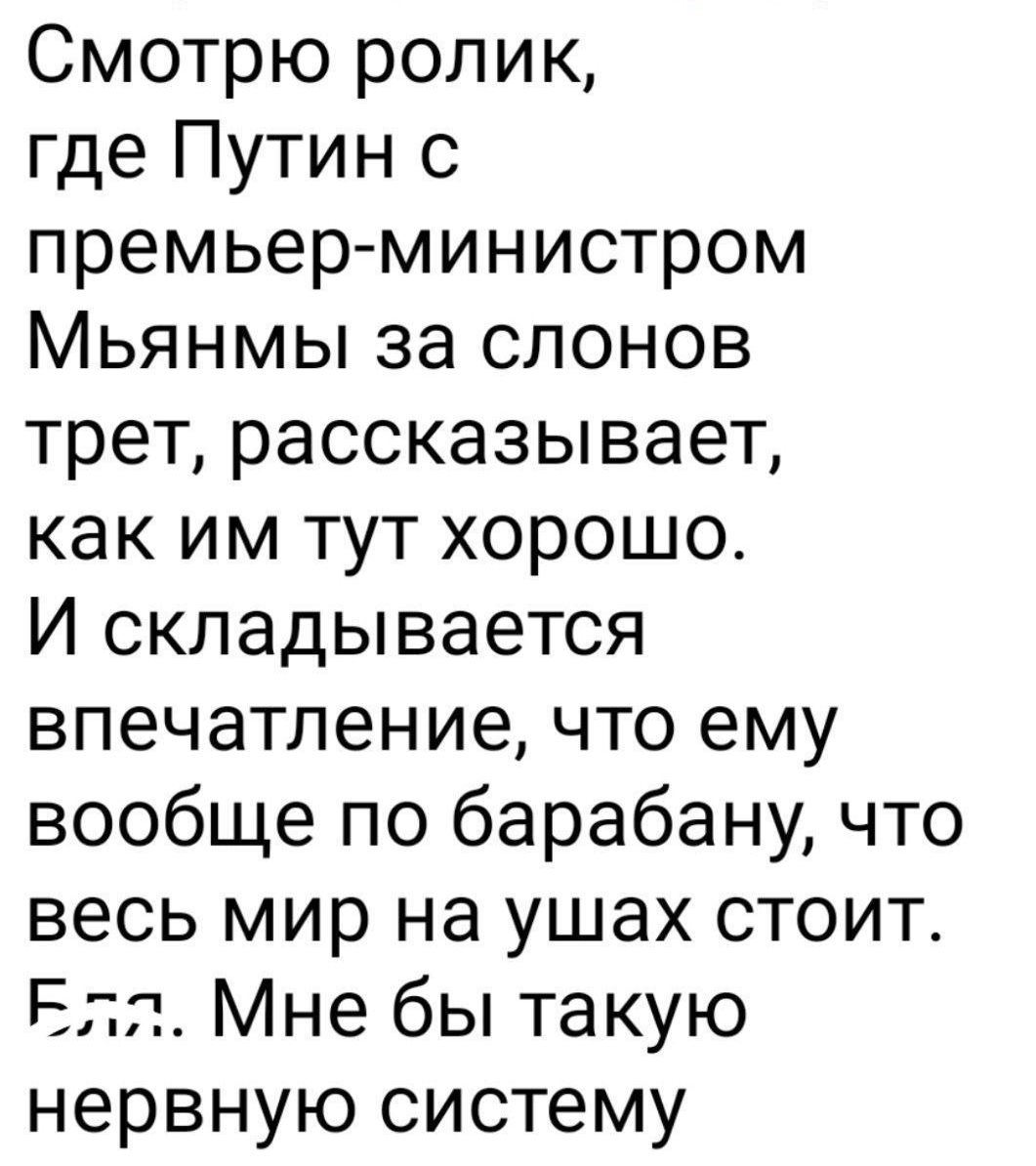 Смотрю ролик, где Путин с премьер-министром Мьянмы за слонов трет, рассказывает, как им тут хорошо. И складывается впечатление, что ему вообще по барабану, что весь мир на ушах стоит. Бл.. Мне бы такую нервную систему.