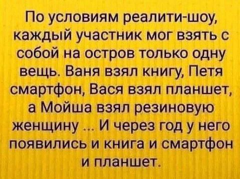 По условиям реальности-шоу, каждый участник мог взять с собой на остров только одну вещь. Ваня взял книгу, Петя смартфон, Вася взял планшет, а Мойша взял резиновую женщину ... И через год у него появились и книга и смартфон и планшет.