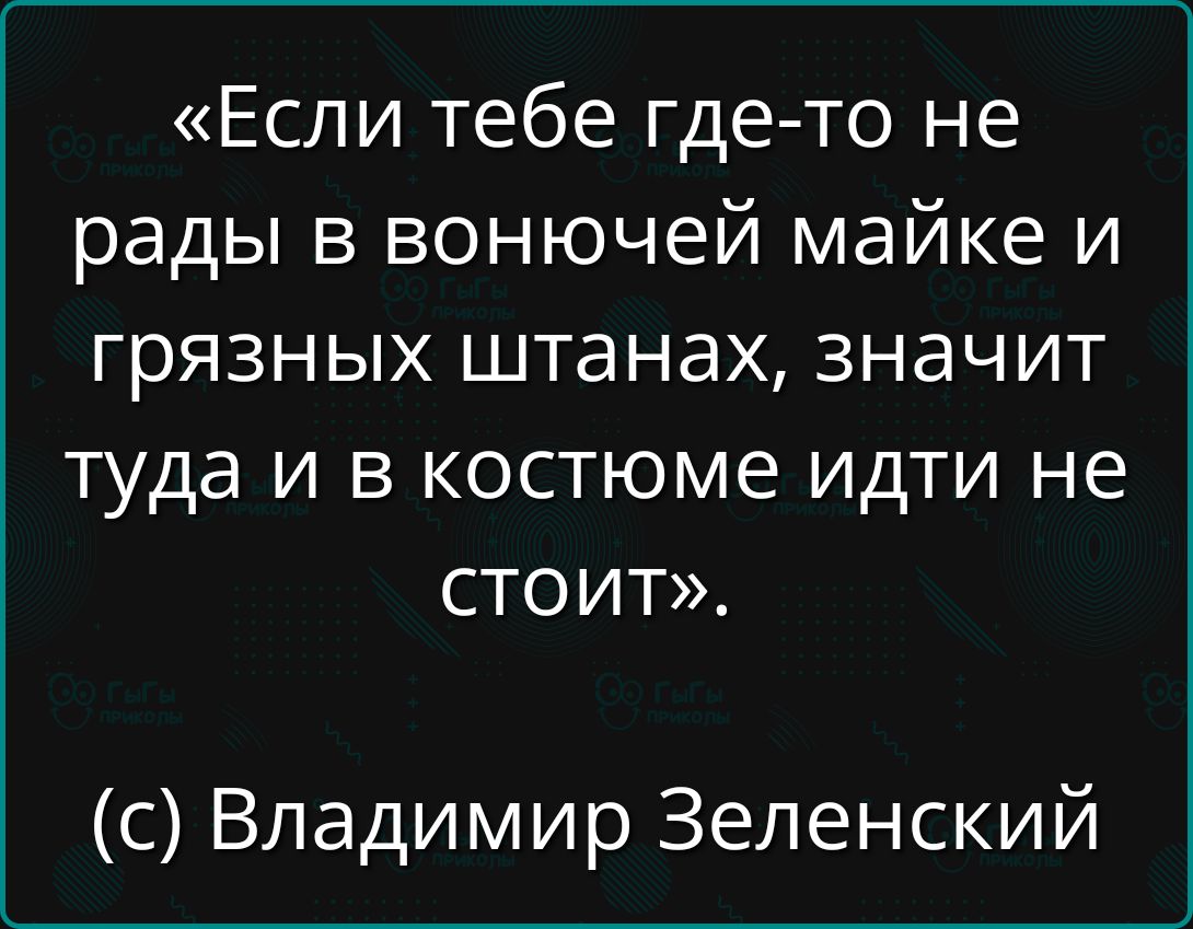 «Если тебе где-то не рады в воночьей майке и грязных штанах, значит туда и в костюме идти не стоит».  (c) Владимир Зеленский