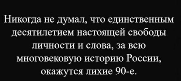 Никогда не думал, что единственным десятилетием настоящей свободы личности и слова, за всю многовековую историю России, окажутся лихие 90-е.
