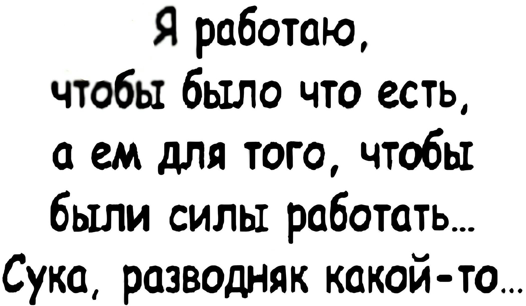 Я работаю, чтобы было что есть, а ем для того, чтобы были силы работать... Сука, разводняк какой-то...
