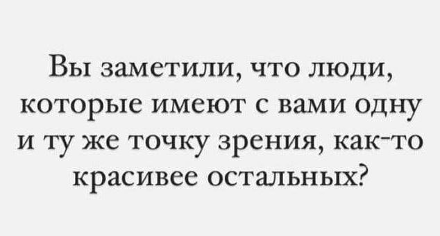 Вы заметили, что люди, которые имеют с вами одну и ту же точку зрения, как-то красивее остальных?
