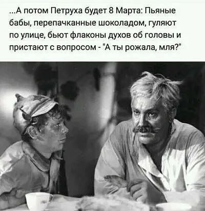 ...А потом Петруха будет 8 Марта: Пьяные бабы, перепачканные шоколадом, гуляют по улице, бьют флаконы духов об головы и пристают с вопросом - 