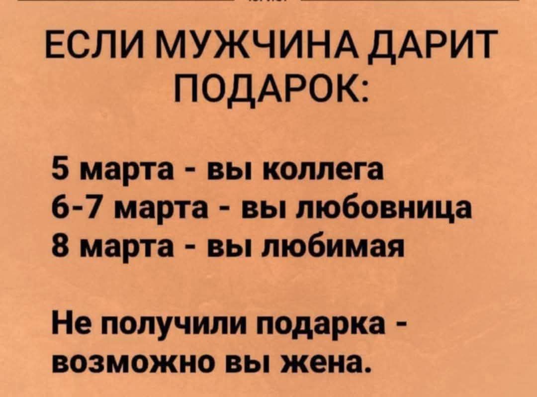 ЕСЛИ МУЖЧИНА ДАРИТ ПОДАРОК:
5 марта - вы коллега
6-7 марта - вы любовница
8 марта - вы любимая
Не получили подарка - возможно вы жена.