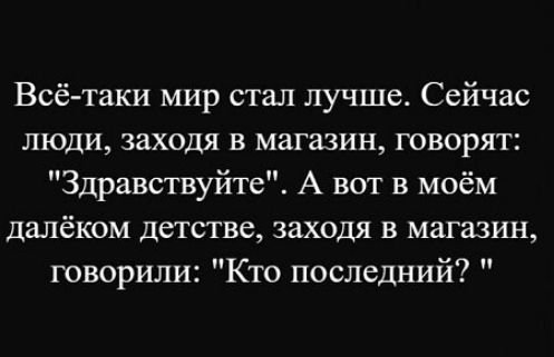 Всё-таки мир стал лучше. Сейчас люди, заходя в магазин, говорят: 