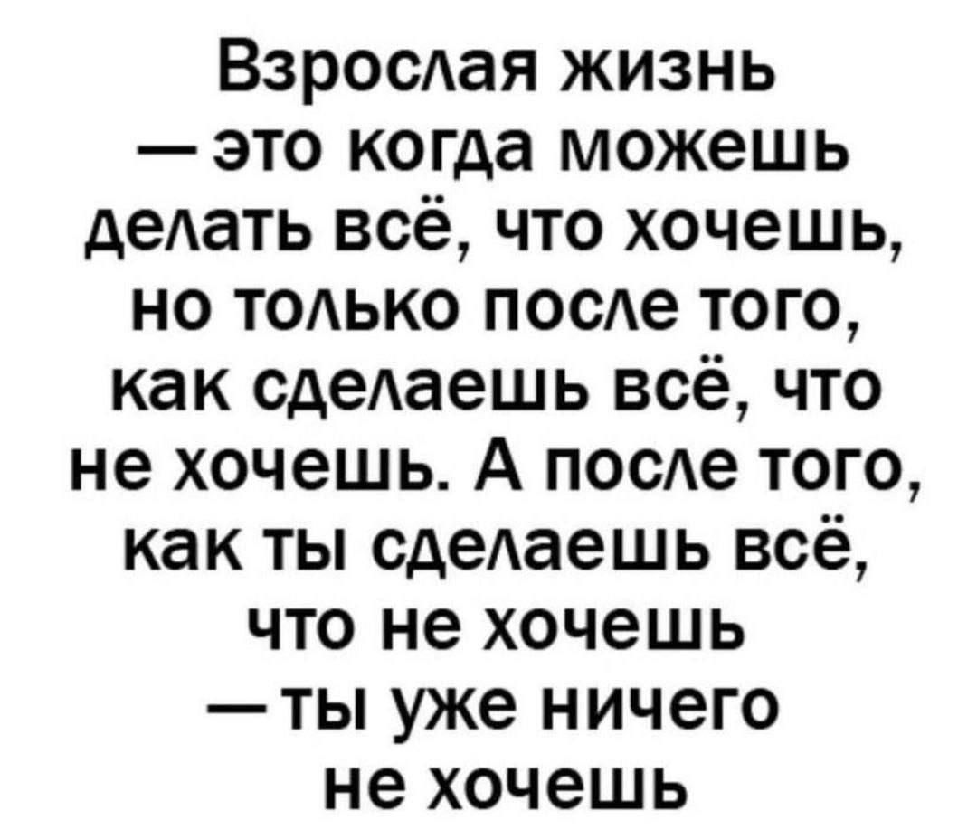 Взрослая жизнь — это когда можешь делать всё, что хочешь, но только после того, как сделаешь всё, что не хочешь. А после того, как ты сделаешь всё, что не хочешь — ты уже ничего не хочешь.