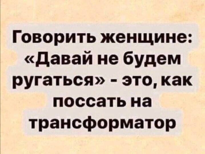 Говорить женщине: «Давай не будем ругаться» - это, как поссать на трансформатор