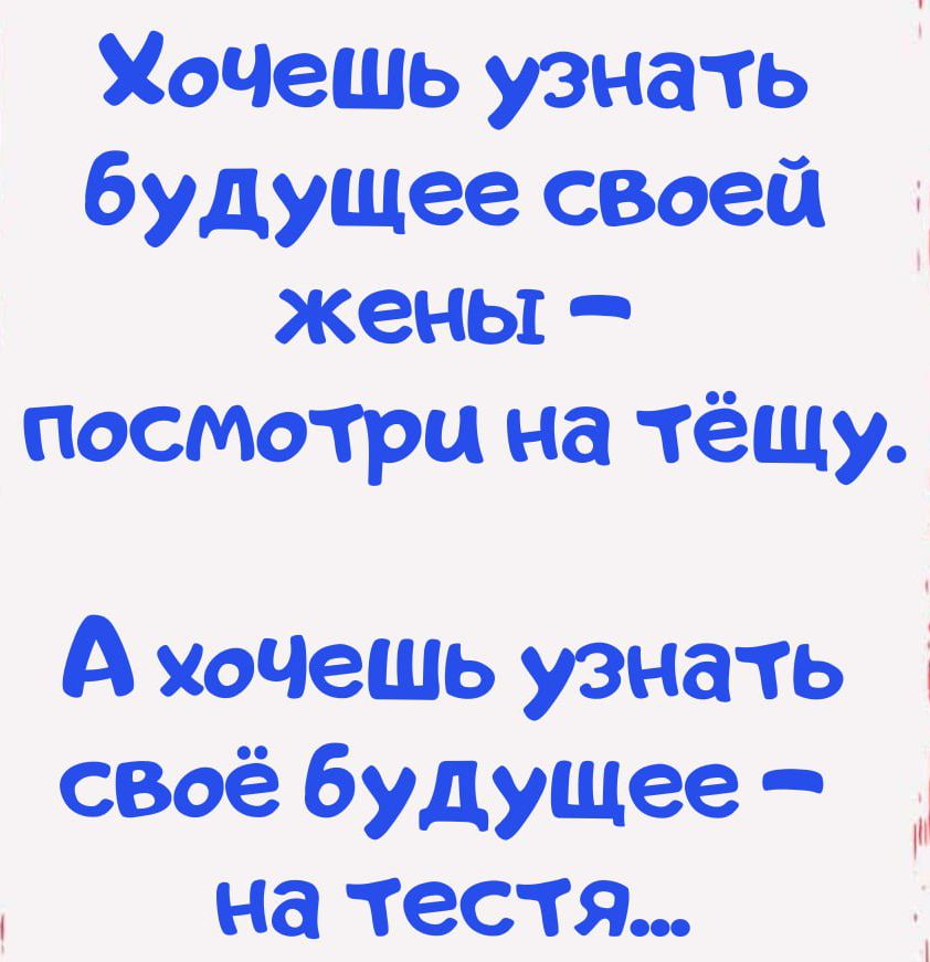 Хочешь узнать будущее своей жены – посмотри на тёщу.
А хочешь узнать своё будущее – на тестя...