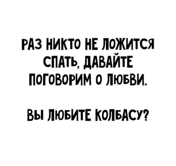 РАЗ НИКТО НЕ ЛОЖИТСЯ СПАТЬ, ДАВАЙТЕ ПОГОВОРИМ О ЛЮБВИ. ВЫ ЛЮБИТЕ КОЛБАСУ?