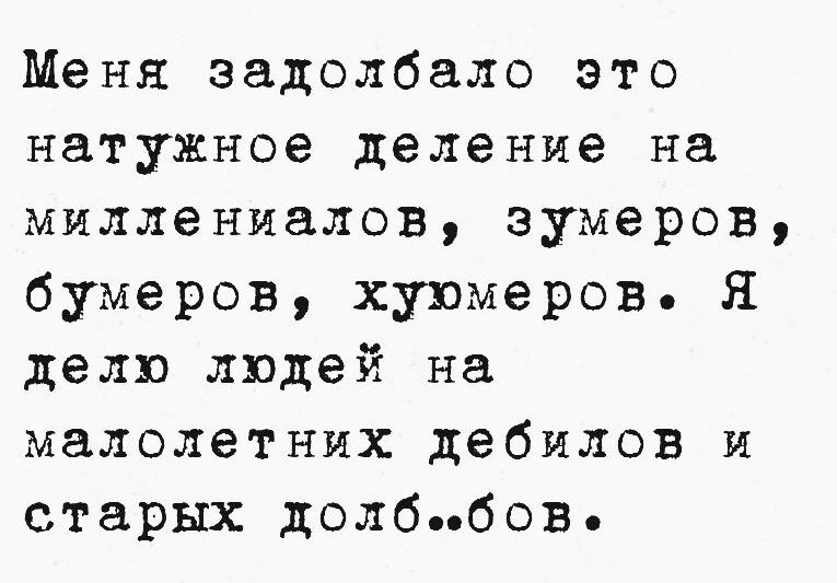 Меня задолбало это натужное деление на миллиениалов, зумеров, бумеров, хумеров. Я делю людей на малолетних дебилов и старых дол..бов.