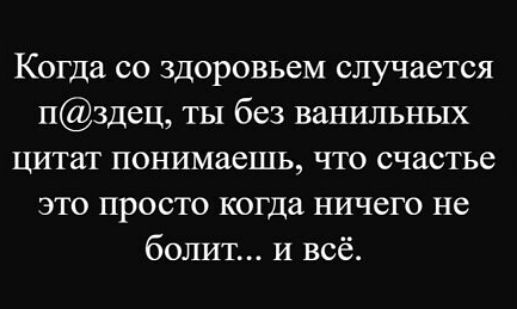 Когда со здоровьем случается п@здец, ты без ванильных цитат понимаешь, что счастье это просто когда ничего не болит... и всё.