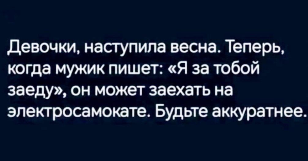 Девочки, наступила весна. Теперь, когда мужик пишет: «Я за тобой заеду», он может заехать на электросамокате. Будьте аккуратнее.