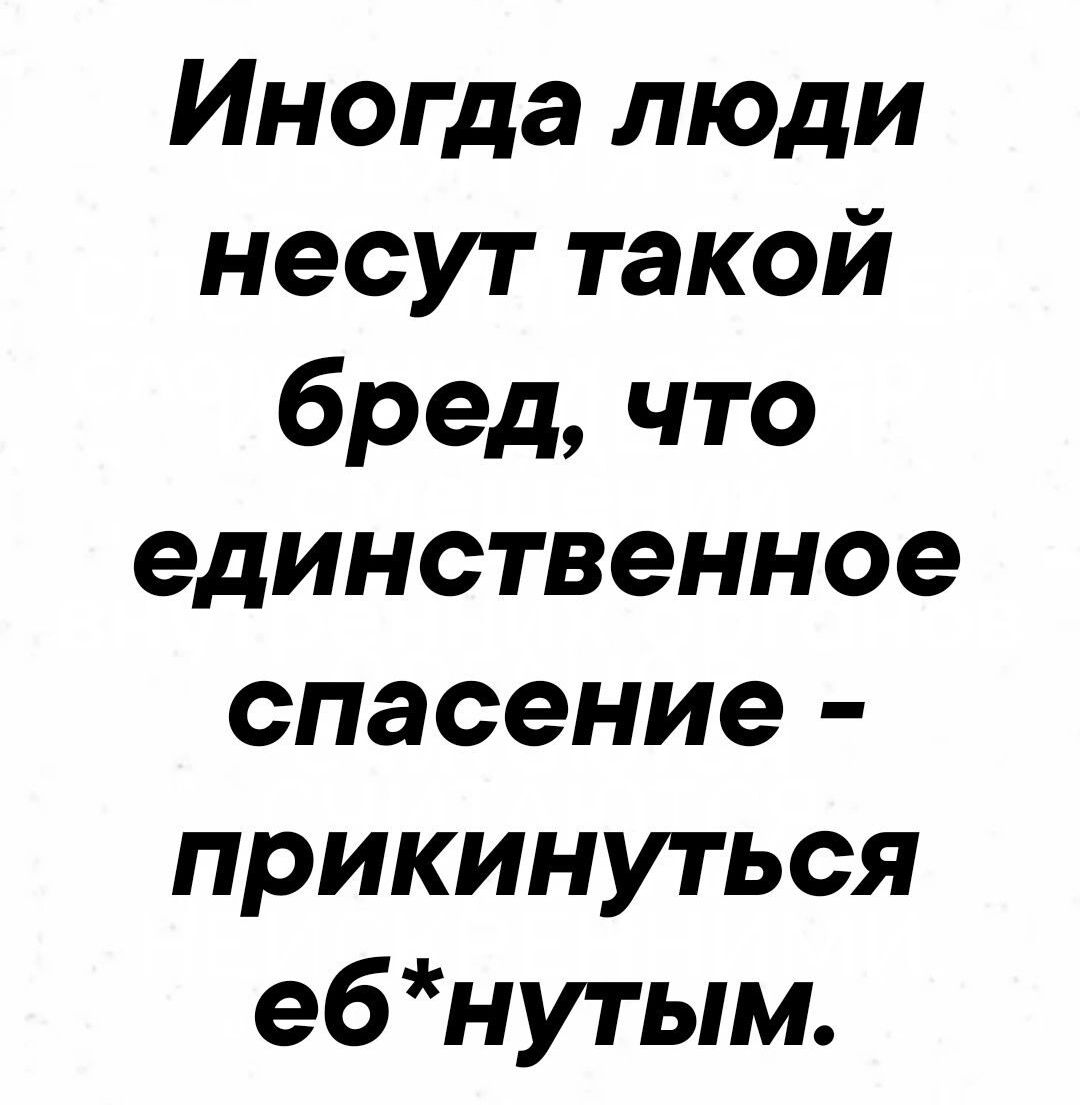 Иногда люди несут такой бред, что единственное спасение - прикунуться еб*нутьим.