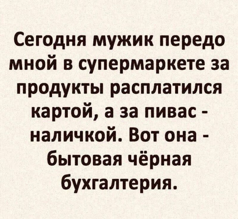 Сегодня мужик передо мной в супермarketе за продукты расплатился картой, а за пивас - наличкой. Вот она - бытовая чёрная бухгалтерия.