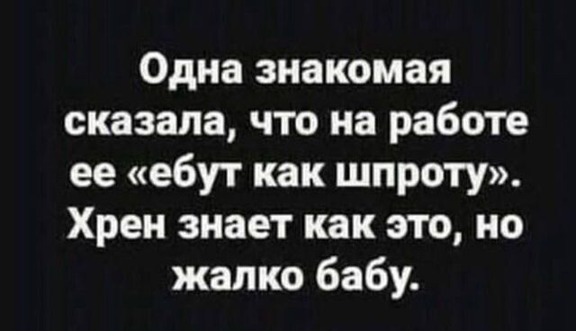 Одна знакомая сказала, что на работе ее «ебут как шпроту». Хрен знает как это, но жалко бабу.