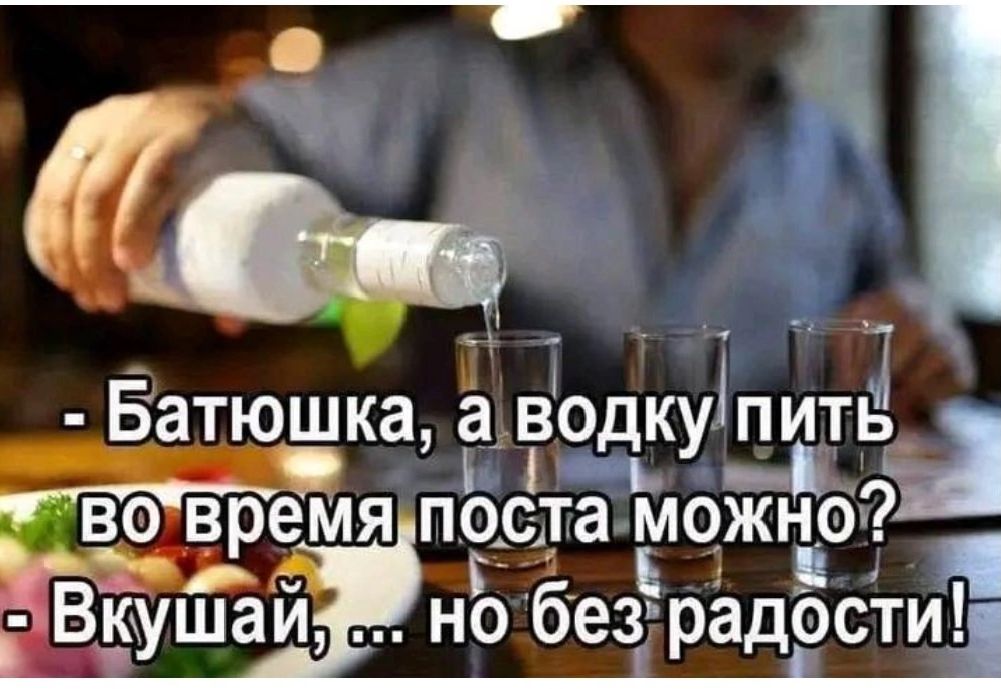 - Батюшка, а водку пить во время поста можно? - Вкушай, ... но без радости!