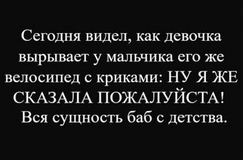 Сегодня видел, как девочка вырывает у мальчика его же велосипед с криками: НУ Я ЖЕ СКАЗАЛА ПОЖАЛУЙСТА! Вся сущность баб с детства.