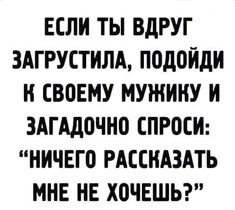 ЕСЛИ ТЫ ВДРУГ ЗАГРУСТИЛА, ПОДОЙДИ К СВОЕМУ МУЖИКУ И ЗАГАДОЧНО СПРОСИ: 