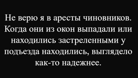 Не верю я в аресты чиновников. Когда они из окон выпадали или находились застреленными у подьезда находились, выглядело как-то надежнее.