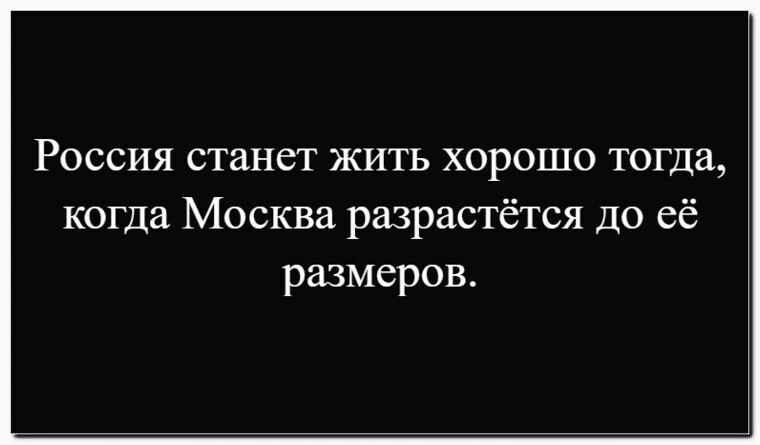 Россия станет жить хорошо тогда, когда Москва разрастётся до её размеров.