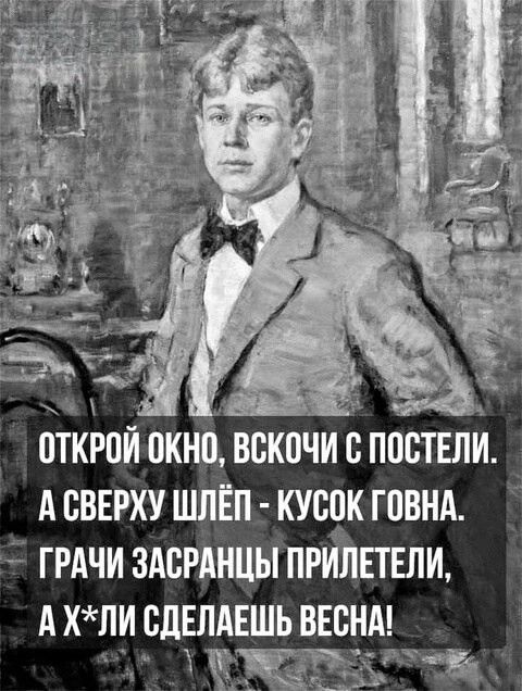 Открой окно, вскочи с постели. А сверху шлёп - кусок говна. Грачи засранцы прилетели, а Х*ли сделаешь весну!