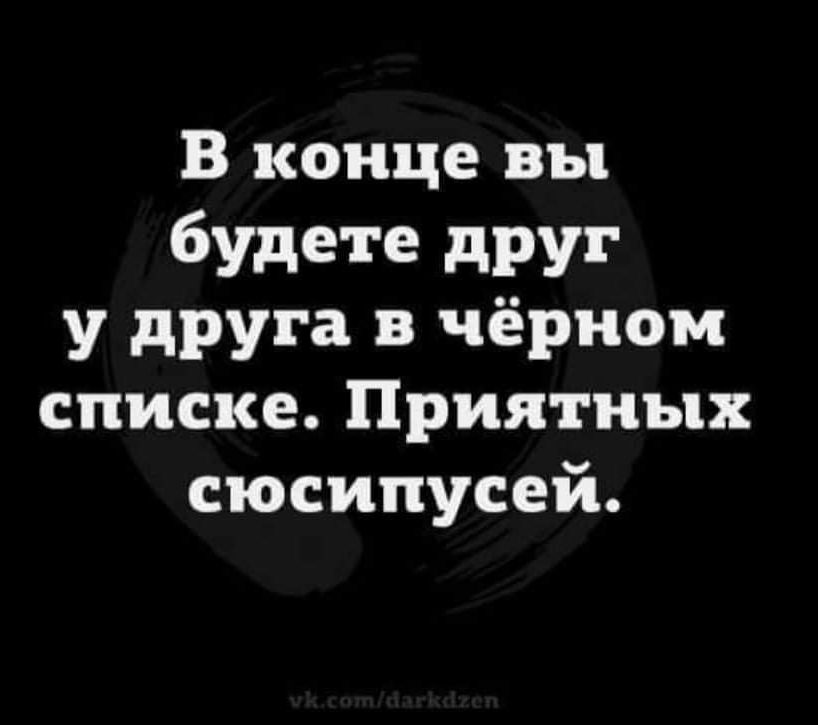 В конце вы будете друг у друга в чёрном списке. Приятных сюсипусей.