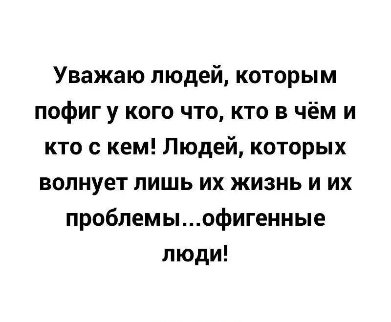 Уважаю людей, которым пофиг у кого что, кто в чём и кто с кем! Людей, которых волнует лишь их жизнь и их проблемы...офигенные люди!