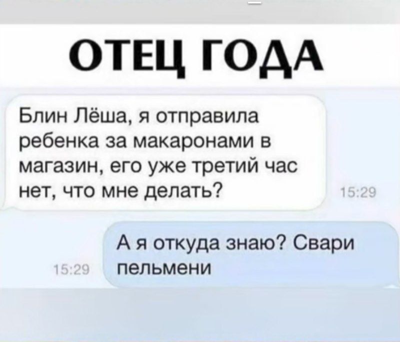 ОТЕЦ ГОДА
Блин Лёша, я отправила ребенка за макаронами в магазин, его уже третий час нет, что мне делать?
А я откуда знаю? Свари пельмени