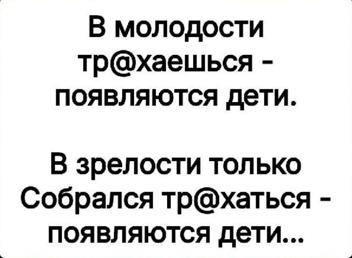 В молодости тр@хаешься - появляются дети.
В зрелости только Собрался тр@хатиться - появляются дети...