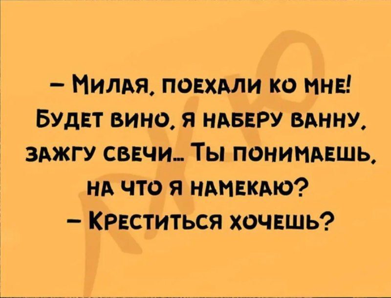 – Милая, поехали ко мне! Будет вино, я наберу ванну, зажгу свечи… Ты понимаешь, на что я намекаю? – Крестиься хочешь?