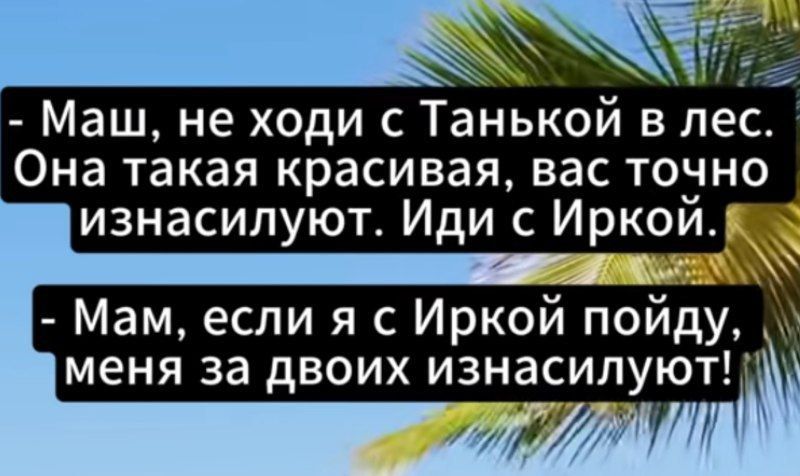 - Маш, не ходи с Танькой в лес. Она такая красивая, вас точно изнасилуют. Иди с Иркой.
- Мам, если я с Иркой пойду, меня за двоих изнасилуют!