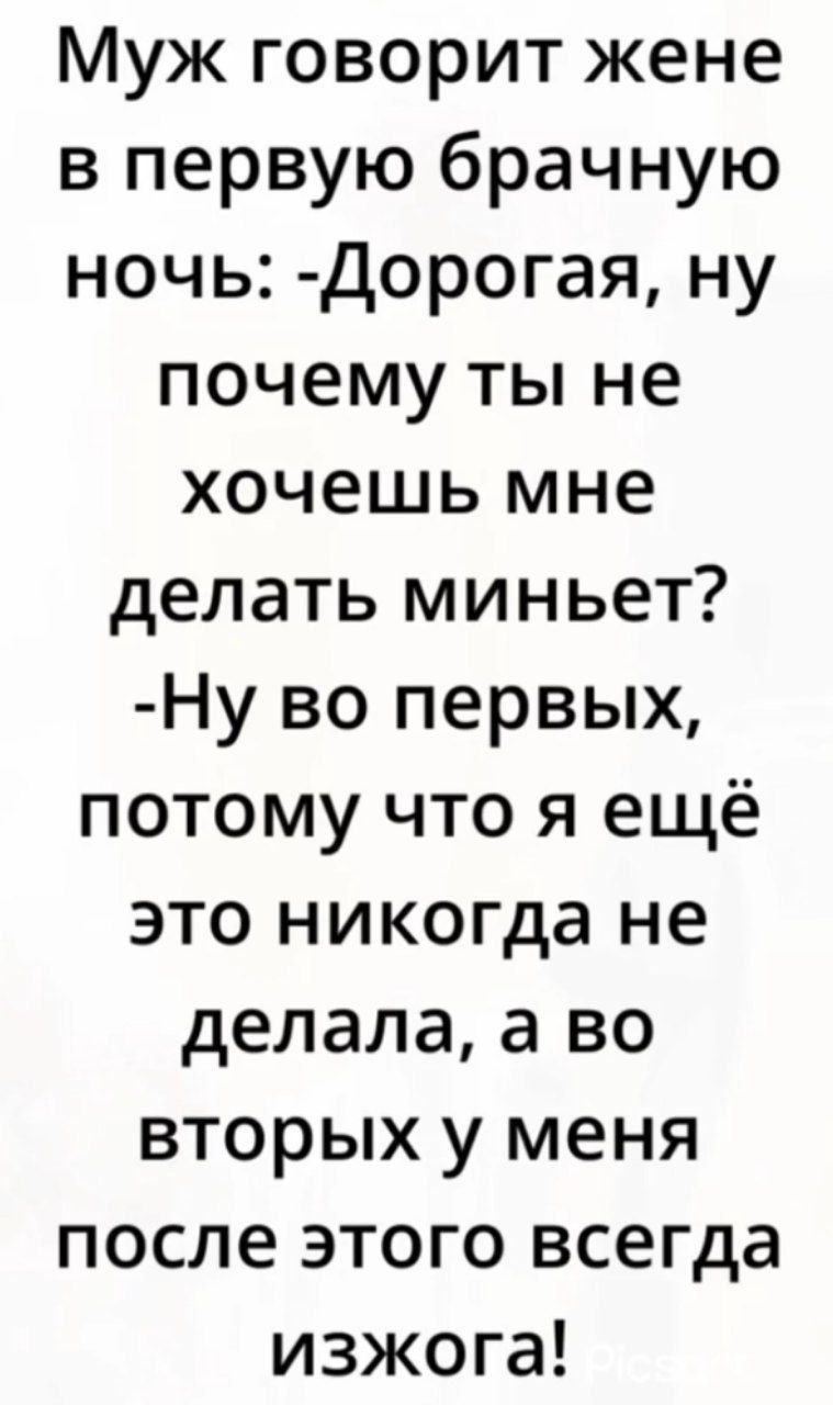 Муж говорит жене в первую брачную ночь: -Дорогая, ну почему ты не хочешь мне делать миньет? -Ну во первых, потому что я ещё это никогда не делала, а во-вторых у меня после этого всегда изжога!