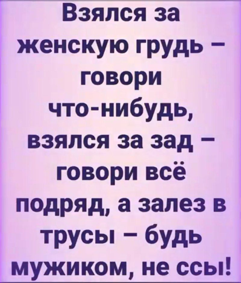 Взялся за женскую грудь – говори что-нибудь, взялся за зад – говори всё подряд, а залез в трусы – будь мужиком, не ссы!