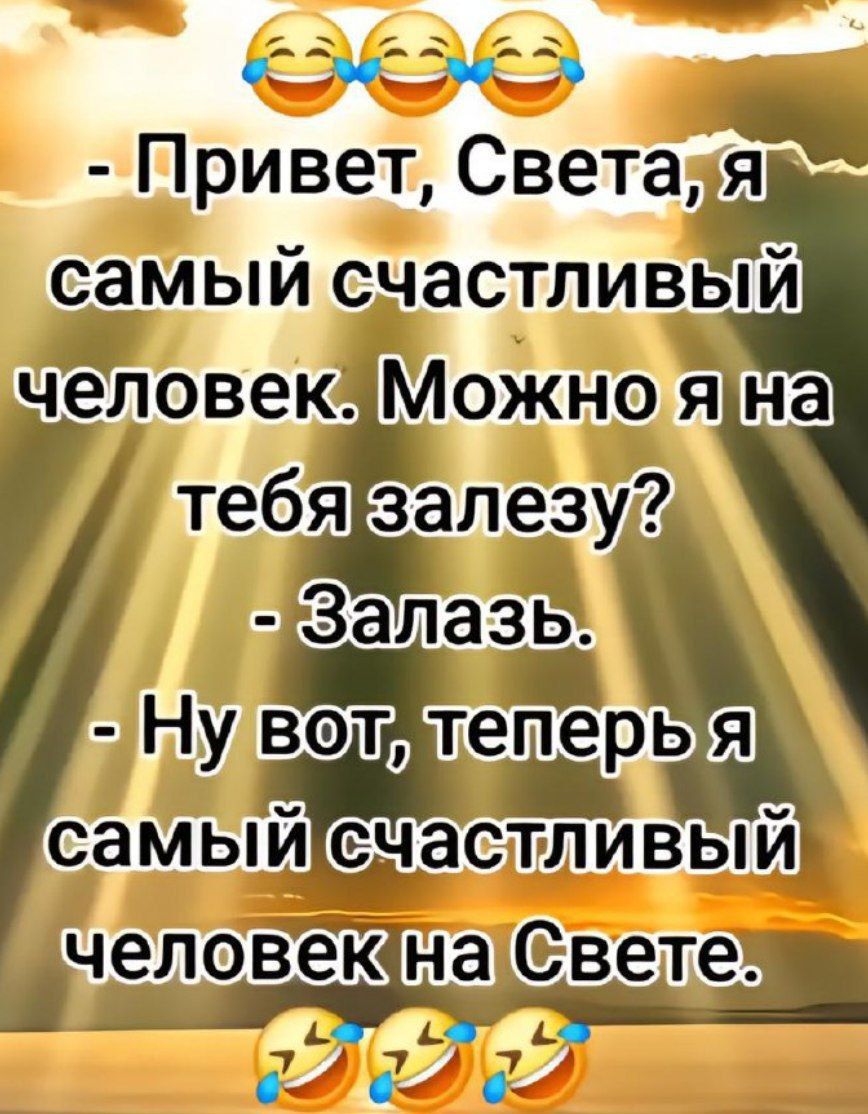 - Привет, Света, я самый счастливый человек. Можно я на тебя залезу? - Залазь. - Ну вот, теперь я самый счастливый человек на Свете.