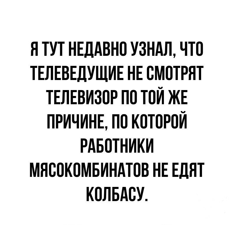 Я тут недавно узнал, что телеведущие не смотрят телевизор по той же причине, по которой работники мясокомбинатов не едят колбасу.