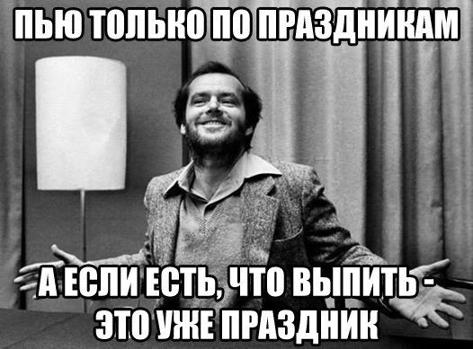 ПЬЮ ТОЛЬКО ПО ПРАЗДНИКАМ
А ЕСЛИ ЕСТЬ, ЧТО ВЫПИТЬ - ЭТО УЖЕ ПРАЗДНИК