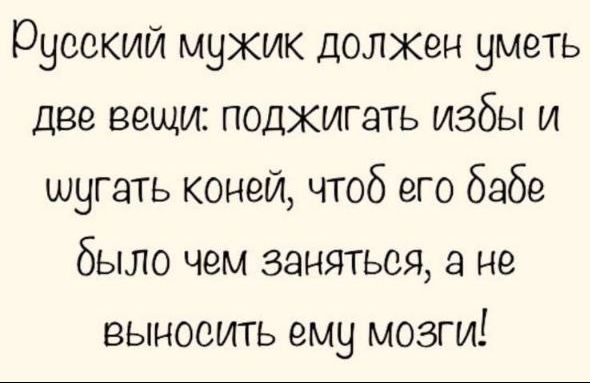 Русский мужик должен уметь две вещи: поджигать избы и пугать коней, чтобы его бабе было чем заняться, а не выносить ему мозги!