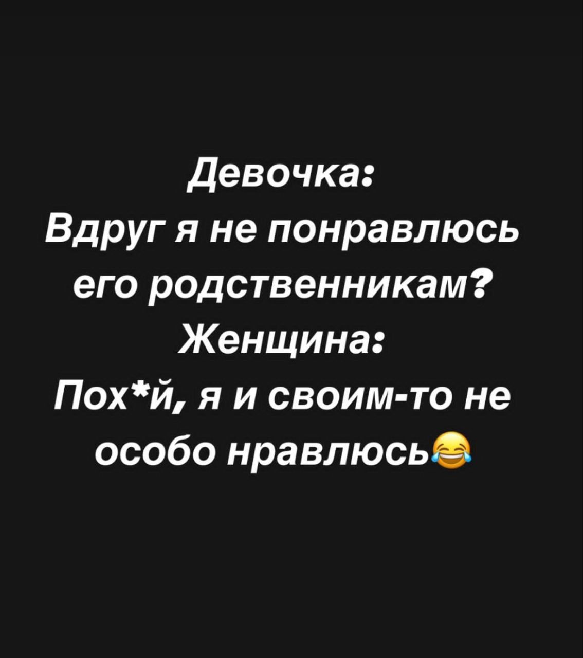 Девочка: Вдруг я не понравлюсь его родственникам? Женщина: Пох*i, я и своим-то не особо нравлюсь😂