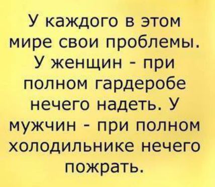 У каждого в этом мире свои проблемы. У женщин - при полном гардеробе нечего надеть. У мужчин - при полном холодильнике нечего пожрать.