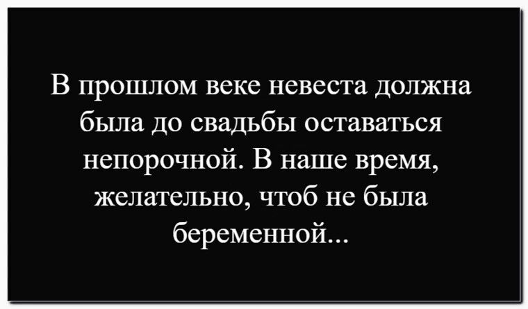 В прошлом веке невеста должна была до свадьбы оставаться непорочной. В наше время, желательно, чтоб не была беременной...