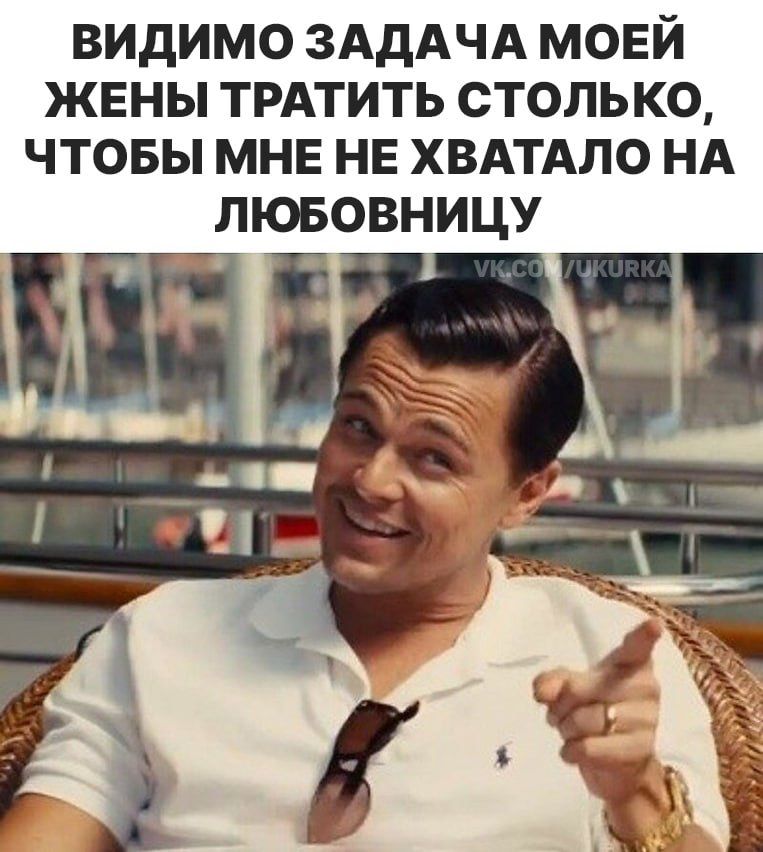 ВИДИМО ЗАДАЧА МОЕЙ ЖЕНЫ ТРАТИТЬ СТОЛЬКО, ЧТОБЫ МНЕ НЕ ХВАТАЛО НА ЛЮБОВНИЦУ