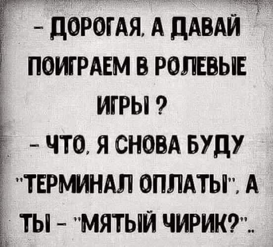 - Дорогая, а давай поиграем в ролевые игры ?
- Что, я снова буду 